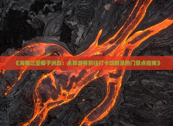 《海南三亚椰子洲岛：永新游客前往打卡攻略及热门景点指南》