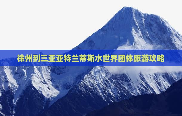 徐州到三亚亚特兰蒂斯水世界团体旅游攻略
