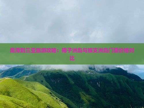 鹰潭到三亚旅游攻略：椰子洲岛与蜈支洲岛门票价格对比