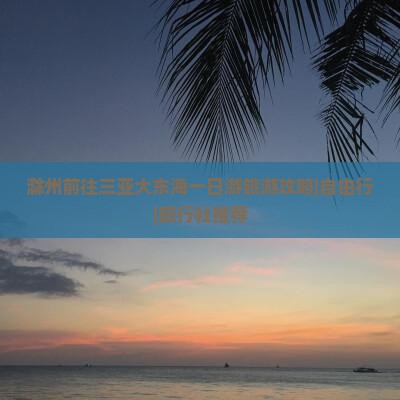 滁州前往三亚大东海一日游旅游攻略|自由行|旅行社推荐