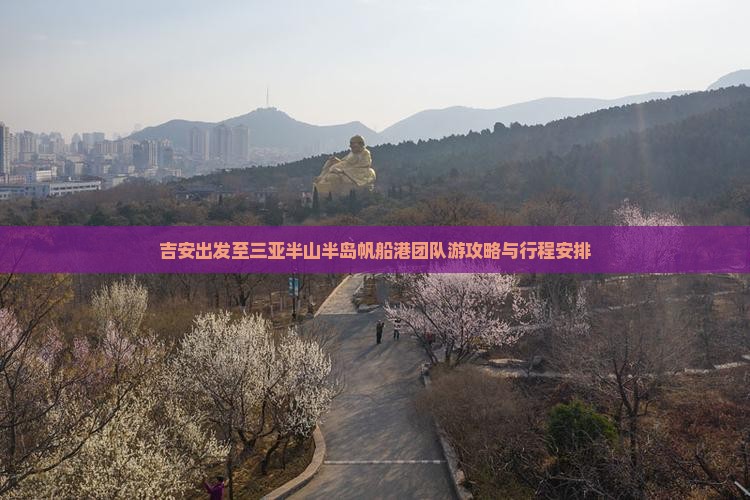 吉安出发至三亚半山半岛帆船港团队游攻略与行程安排