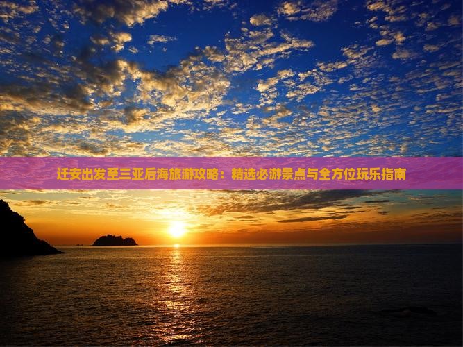 迁安出发至三亚后海旅游攻略：精选必游景点与全方位玩乐指南