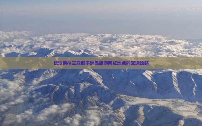 长沙前往三亚椰子洲岛旅游网红地点的交通攻略