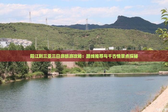 阳江到三亚三日游旅游攻略：路线推荐与千古情景点探秘