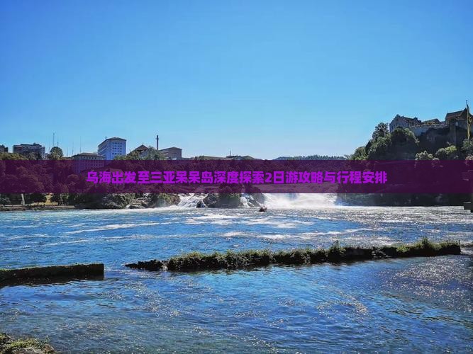 乌海出发至三亚呆呆岛深度探索2日游攻略与行程安排