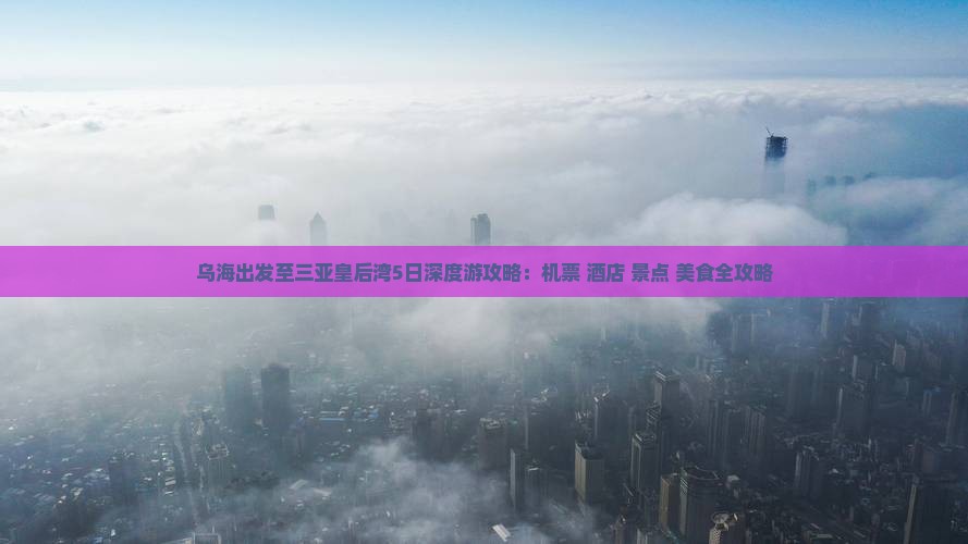 乌海出发至三亚皇后湾5日深度游攻略：机票+酒店+景点+美食全攻略