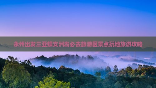 永州出发三亚蜈支洲岛必去旅游区景点玩地旅游攻略