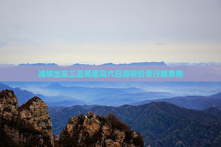 潍坊出发三亚凤凰岛六日游报价及行程费用