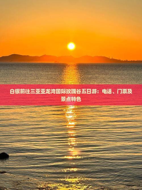 白银前往三亚亚龙湾国际玫瑰谷五日游：电话、门票及景点特色