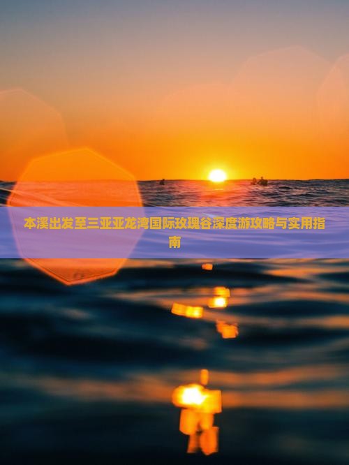 本溪出发至三亚亚龙湾国际玫瑰谷深度游攻略与实用指南