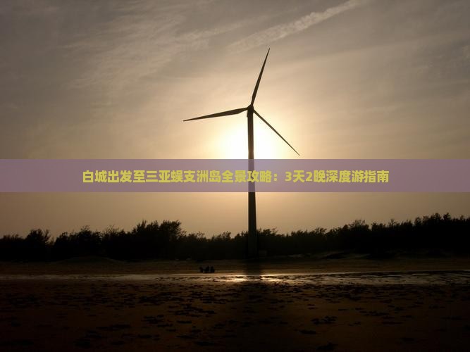 白城出发至三亚蜈支洲岛全景攻略：3天2晚深度游指南