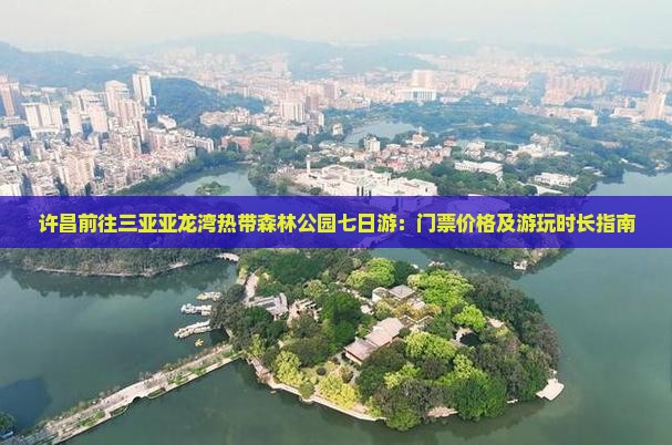 许昌前往三亚亚龙湾热带森林公园七日游：门票价格及游玩时长指南