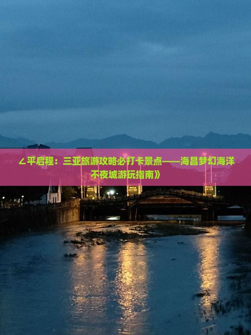 ∠平启程：三亚旅游攻略必打卡景点——海昌梦幻海洋不夜城游玩指南》
