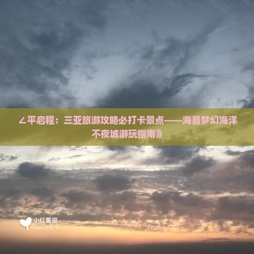 ∠平启程：三亚旅游攻略必打卡景点——海昌梦幻海洋不夜城游玩指南》