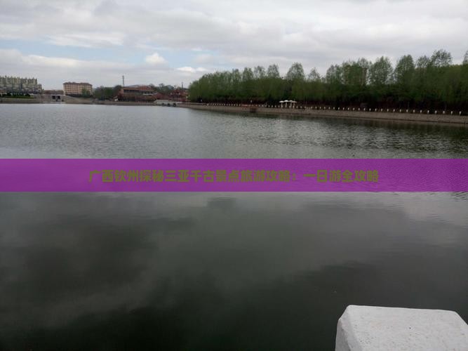 广西钦州探秘三亚千古景点旅游攻略：一日游全攻略