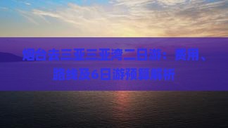 烟台去三亚三亚湾二日游：费用、路线及6日游预算解析