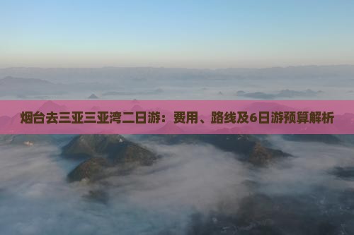 烟台去三亚三亚湾二日游：费用、路线及6日游预算解析