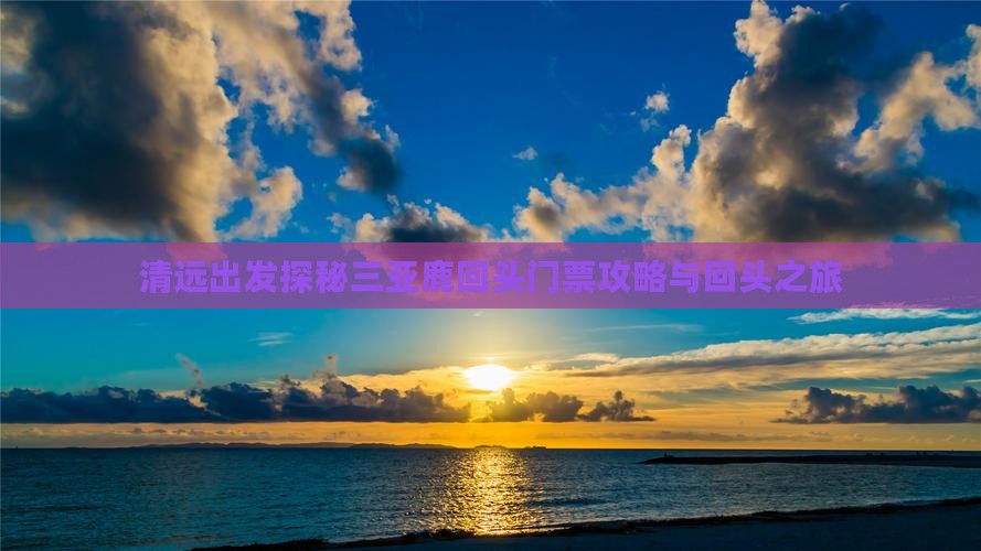 清远出发探秘三亚鹿回头门票攻略与回头之旅