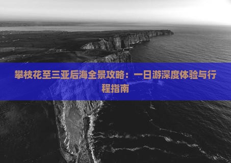 攀枝花至三亚后海全景攻略：一日游深度体验与行程指南