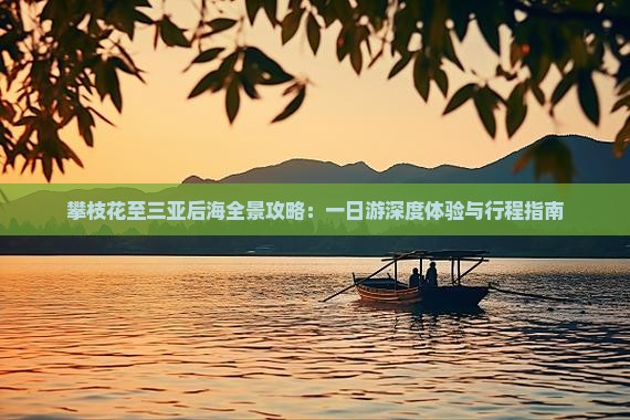 攀枝花至三亚后海全景攻略：一日游深度体验与行程指南