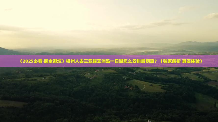 梅州前往三亚蜈支洲岛一日游 梅州前往三亚蜈支洲岛一日游
