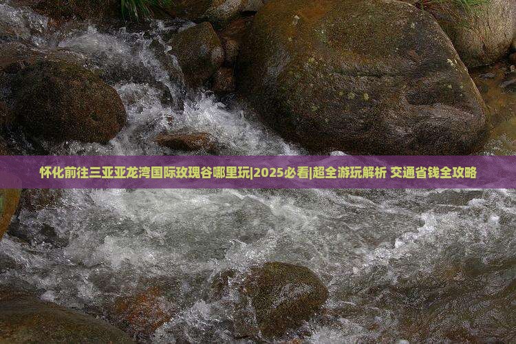 怀化前往三亚亚龙湾国际玫瑰谷哪里玩