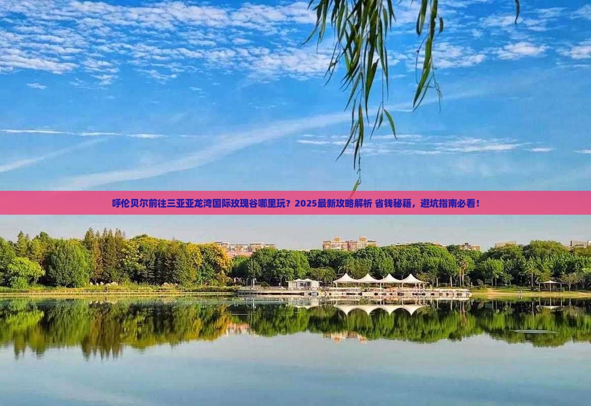 呼伦贝尔前往三亚亚龙湾国际玫瑰谷哪里玩 呼伦贝尔前往三亚亚龙湾国际玫瑰谷哪里玩