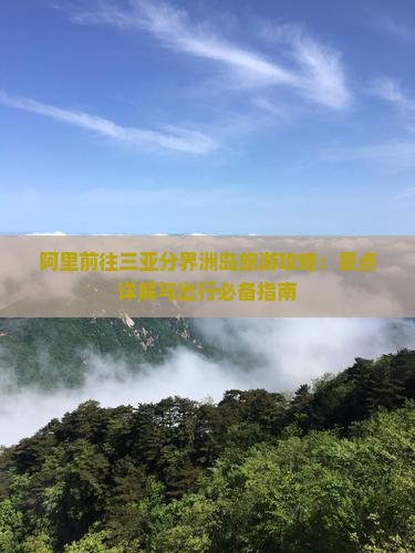 阿里前往三亚分界洲岛旅游攻略：景点详解与出行必备指南