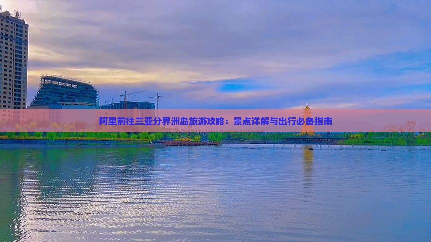阿里前往三亚分界洲岛旅游攻略：景点详解与出行必备指南