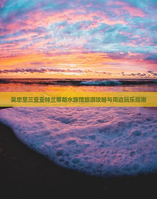 吴忠至三亚亚特兰蒂斯水族馆旅游攻略与周边玩乐指南