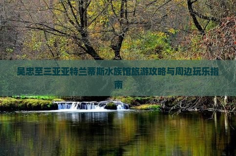 吴忠至三亚亚特兰蒂斯水族馆旅游攻略与周边玩乐指南