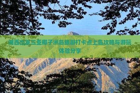 湘西出发三亚椰子洲岛旅游打卡点上岛攻略与游玩体验分享