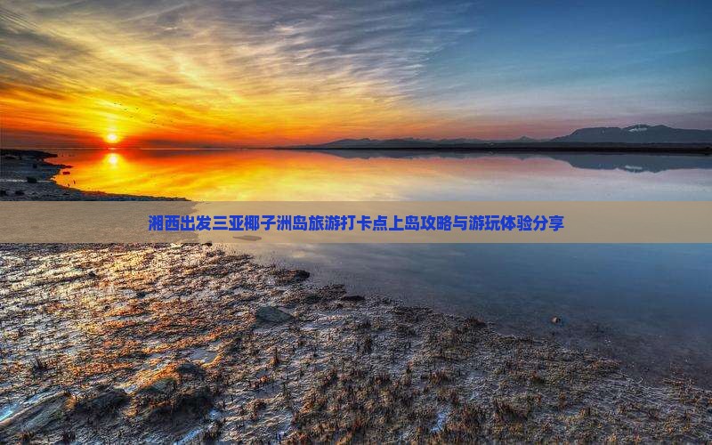 湘西出发三亚椰子洲岛旅游打卡点上岛攻略与游玩体验分享
