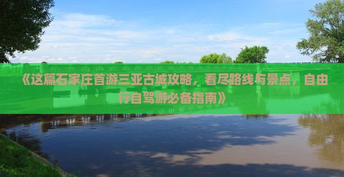《这篇石家庄首游三亚古城攻略，看尽路线与景点，自由行自驾游必备指南》