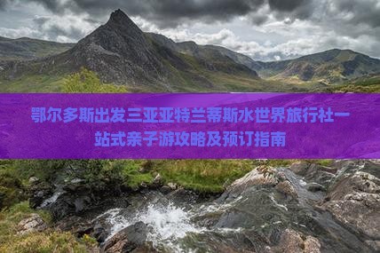 鄂尔多斯出发三亚亚特兰蒂斯水世界旅行社一站式亲子游攻略及预订指南