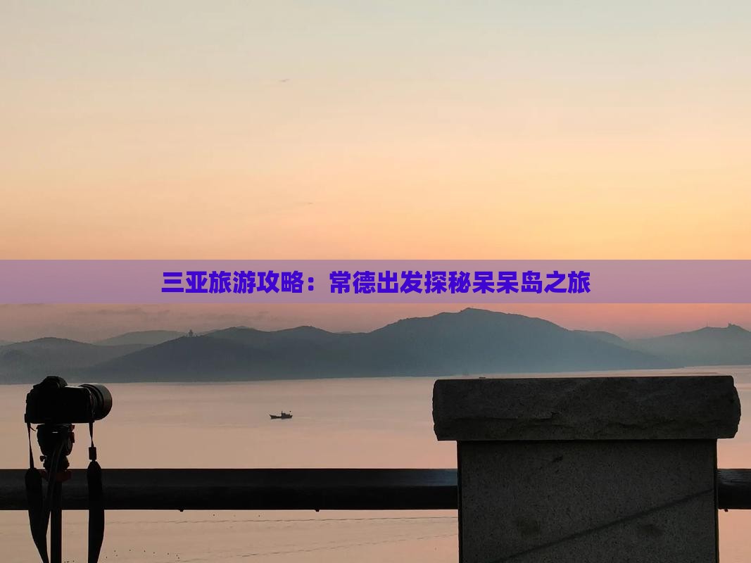 三亚旅游攻略：常德出发探秘呆呆岛之旅