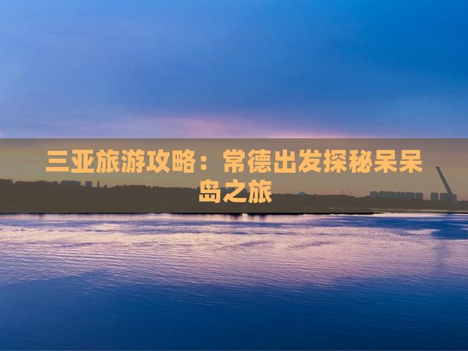 三亚旅游攻略：常德出发探秘呆呆岛之旅