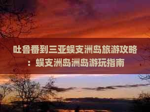 吐鲁番到三亚蜈支洲岛旅游攻略：蜈支洲岛洲岛游玩指南