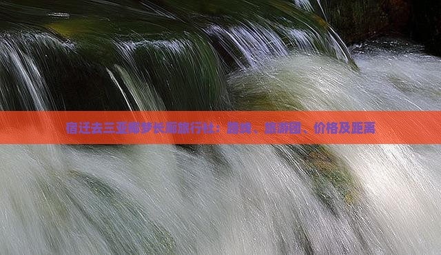 宿迁去三亚椰梦长廊旅行社：路线、旅游团、价格及距离