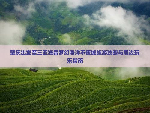 肇庆出发至三亚海昌梦幻海洋不夜城旅游攻略与周边玩乐指南