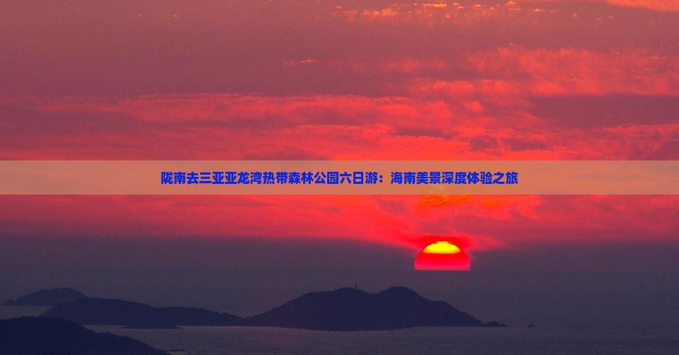 陇南去三亚亚龙湾热带森林公园六日游：海南美景深度体验之旅
