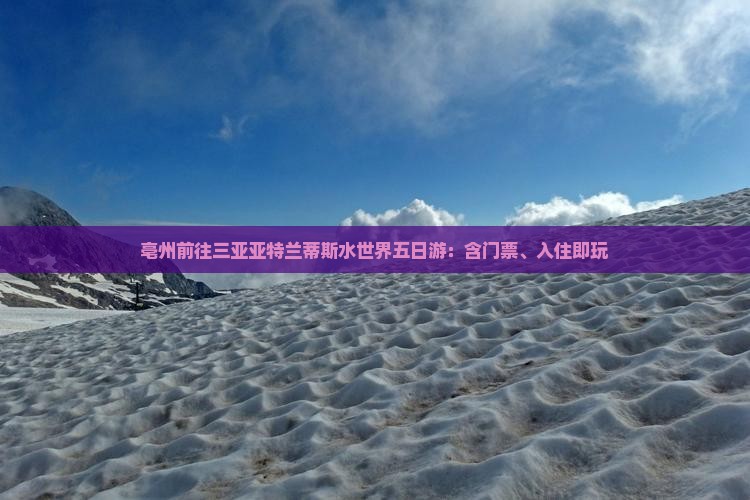 亳州前往三亚亚特兰蒂斯水世界五日游：含门票、入住即玩