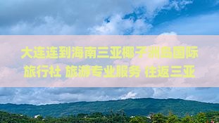 大连连到海南三亚椰子洲岛国际旅行社 旅游专业服务 往返三亚旅游行程