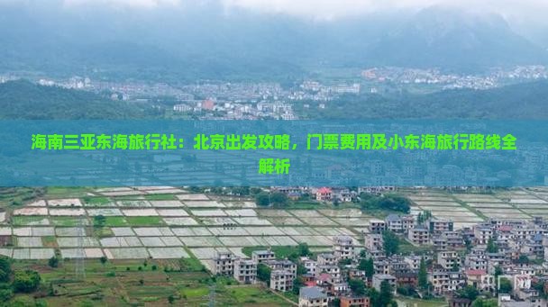 海南三亚东海旅行社：北京出发攻略，门票费用及小东海旅行路线全解析