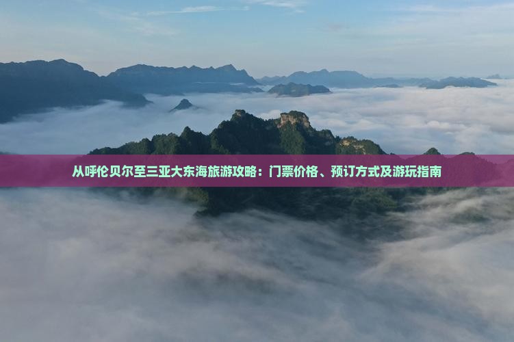 从呼伦贝尔至三亚大东海旅游攻略：门票价格、预订方式及游玩指南