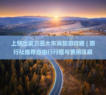 上饶出发三亚大东海旅游攻略 | 旅行社推荐自由行行程与费用详解