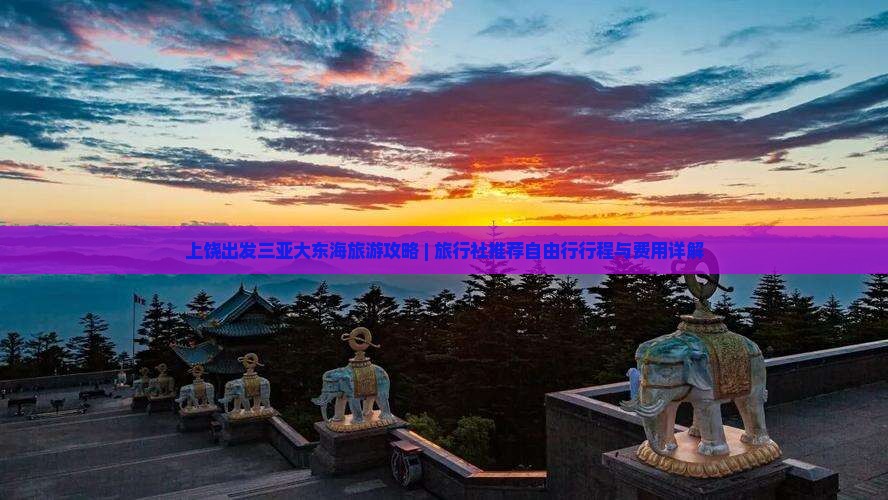 上饶出发三亚大东海旅游攻略 | 旅行社推荐自由行行程与费用详解