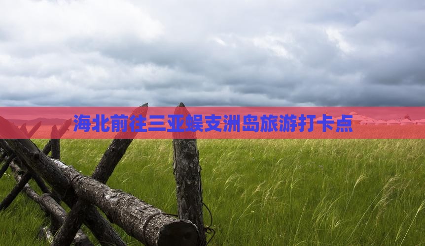 海北前往三亚蜈支洲岛旅游打卡点