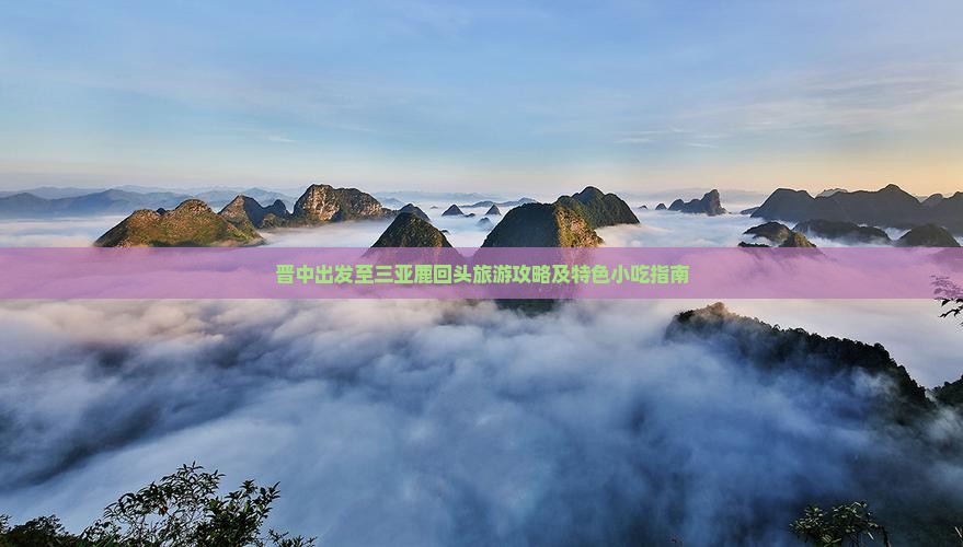 晋中出发至三亚鹿回头旅游攻略及特色小吃指南