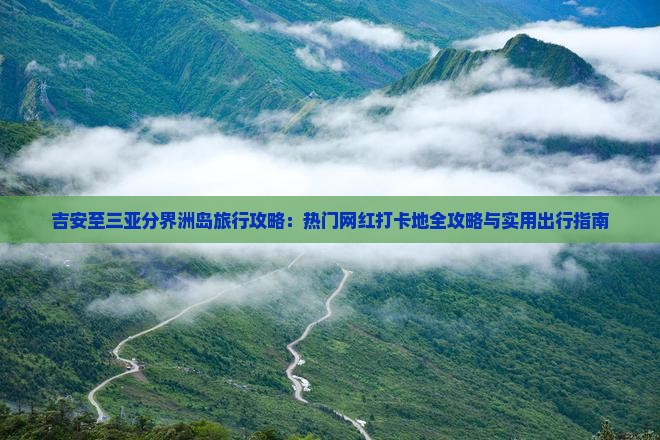 吉安至三亚分界洲岛旅行攻略：热门网红打卡地全攻略与实用出行指南